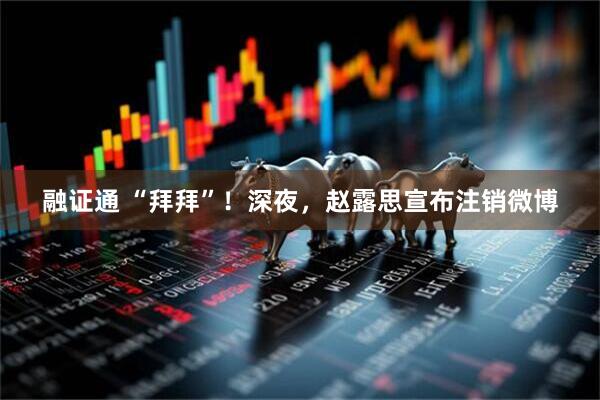 融证通 “拜拜”！深夜，赵露思宣布注销微博