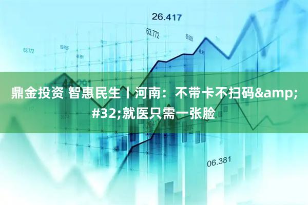 鼎金投资 智惠民生丨河南：不带卡不扫码&#32;就医只需一张脸