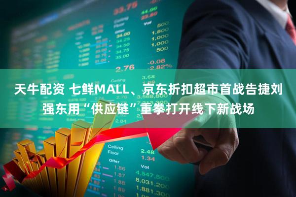 天牛配资 七鲜MALL、京东折扣超市首战告捷刘强东用“供应链”重拳打开线下新战场