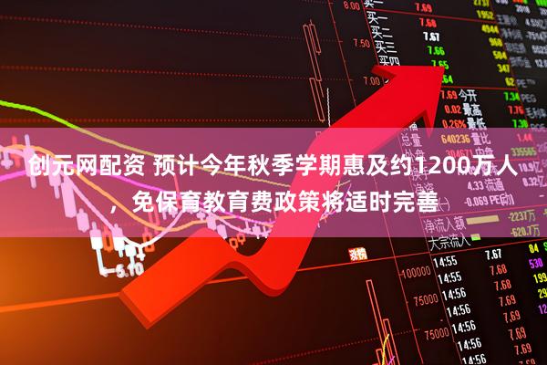 创元网配资 预计今年秋季学期惠及约1200万人，免保育教育费政策将适时完善