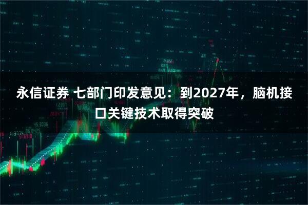 永信证券 七部门印发意见：到2027年，脑机接口关键技术取得突破
