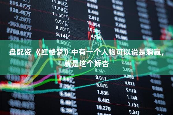 盘配资 《红楼梦》中有一个人物可以说是躺赢，就是这个娇杏