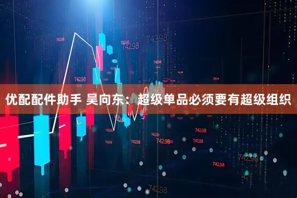 优配配件助手 吴向东：超级单品必须要有超级组织
