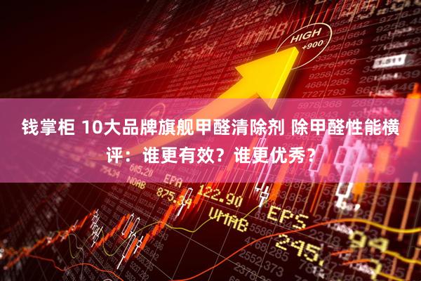 钱掌柜 10大品牌旗舰甲醛清除剂 除甲醛性能横评：谁更有效？谁更优秀？