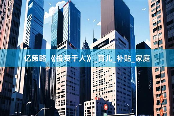 亿策略 《投资于人》_育儿_补贴_家庭