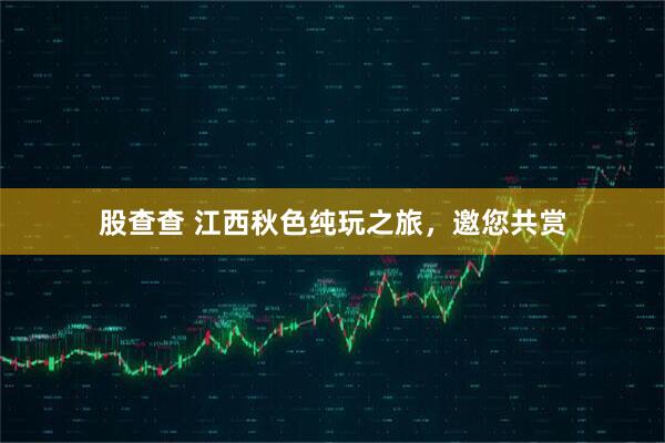 股查查 江西秋色纯玩之旅，邀您共赏