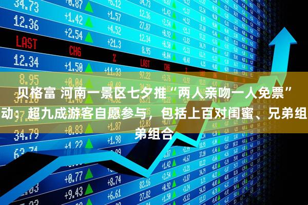 贝格富 河南一景区七夕推“两人亲吻一人免票”活动：超九成游客自愿参与，包括上百对闺蜜、兄弟组合