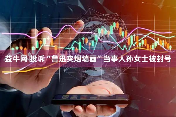 益牛网 投诉“鲁迅夹烟墙画”当事人孙女士被封号