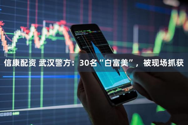 信康配资 武汉警方：30名“白富美”，被现场抓获