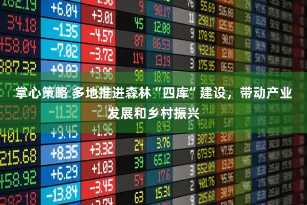 掌心策略 多地推进森林“四库”建设，带动产业发展和乡村振兴