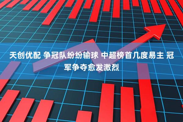 天创优配 争冠队纷纷输球 中超榜首几度易主 冠军争夺愈发激烈