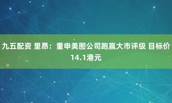 九五配资 里昂：重申美图公司跑赢大市评级 目标价14.1港元