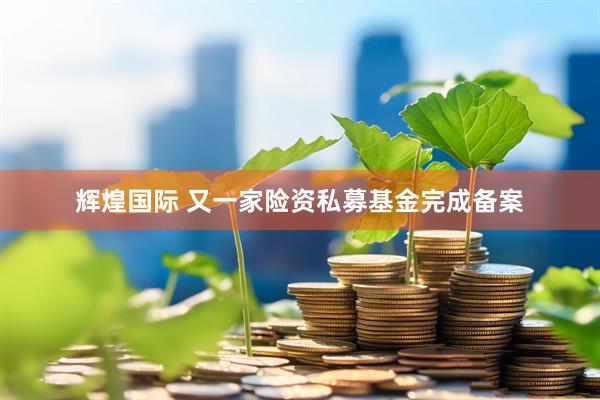 辉煌国际 又一家险资私募基金完成备案
