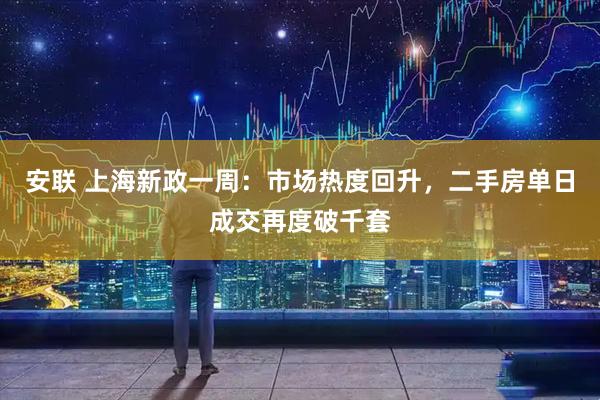 安联 上海新政一周：市场热度回升，二手房单日成交再度破千套