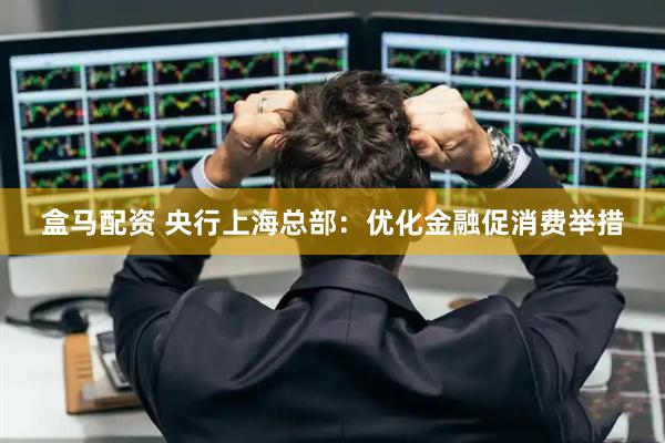 盒马配资 央行上海总部：优化金融促消费举措