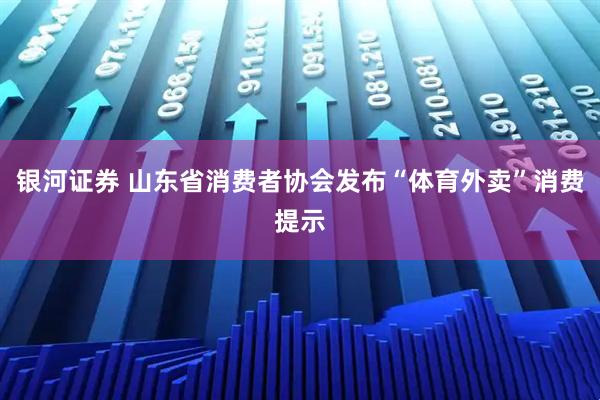 银河证券 山东省消费者协会发布“体育外卖”消费提示