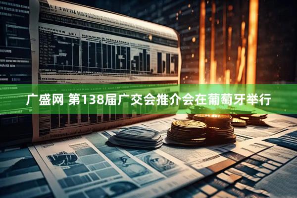 广盛网 第138届广交会推介会在葡萄牙举行