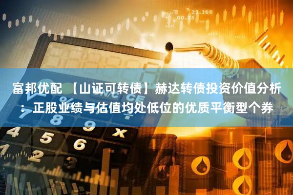 富邦优配 【山证可转债】赫达转债投资价值分析：正股业绩与估值均处低位的优质平衡型个券
