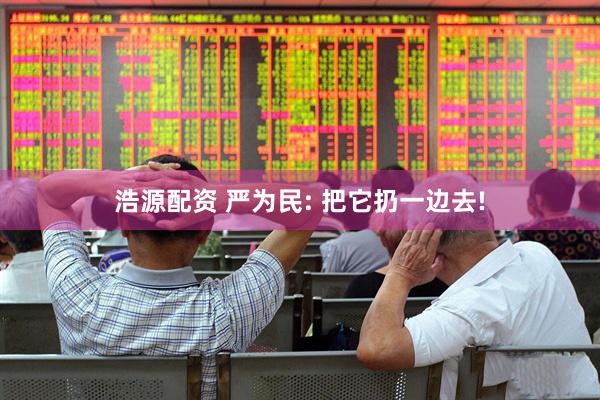 浩源配资 严为民: 把它扔一边去!