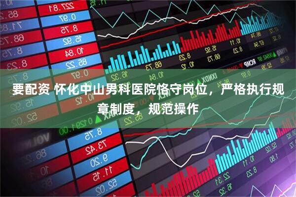 要配资 怀化中山男科医院恪守岗位，严格执行规章制度，规范操作