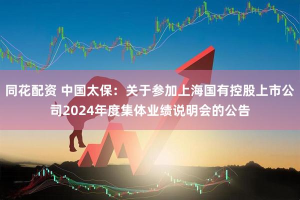 同花配资 中国太保：关于参加上海国有控股上市公司2024年度集体业绩说明会的公告