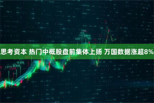思考资本 热门中概股盘前集体上扬 万国数据涨超8%