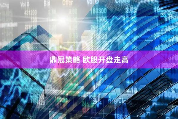鼎冠策略 欧股开盘走高