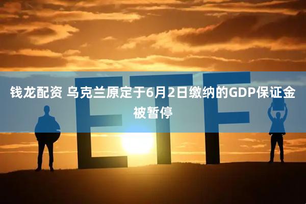 钱龙配资 乌克兰原定于6月2日缴纳的GDP保证金被暂停