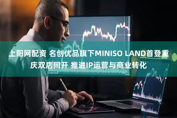 上阳网配资 名创优品旗下MINISO LAND首登重庆双店同开 推进IP运营与商业转化