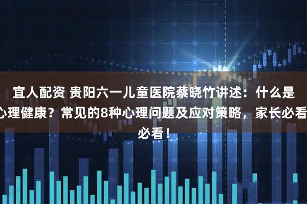 宜人配资 贵阳六一儿童医院蔡晓竹讲述：什么是心理健康？常见的8种心理问题及应对策略，家长必看！