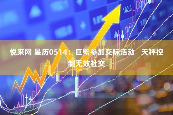 悦来网 星历0514：巨蟹参加交际活动   天秤控制无效社交