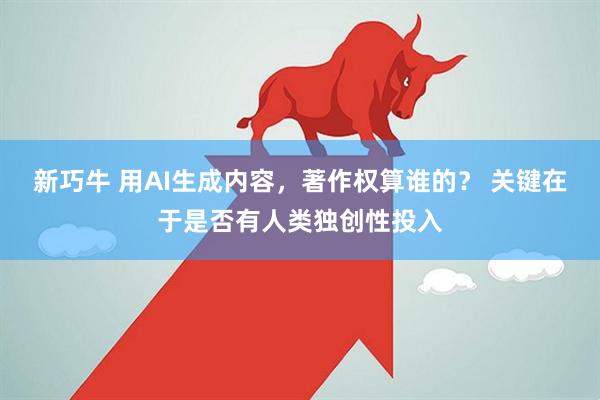 新巧牛 用AI生成内容，著作权算谁的？ 关键在于是否有人类独创性投入